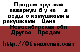 Продам круглый аквариум б/у на 15 л воды с камушками и ракушками › Цена ­ 1 500 - Новосибирская обл. Другое » Продам   